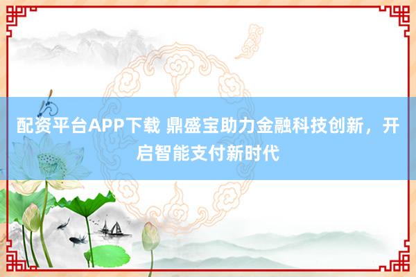 配资平台APP下载 鼎盛宝助力金融科技创新，开启智能支付新时代