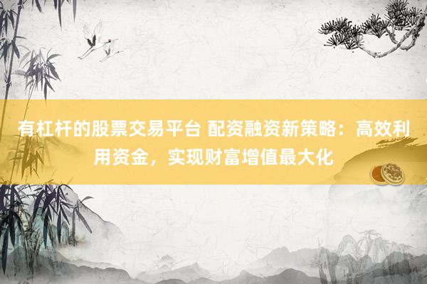 有杠杆的股票交易平台 配资融资新策略：高效利用资金，实现财富增值最大化