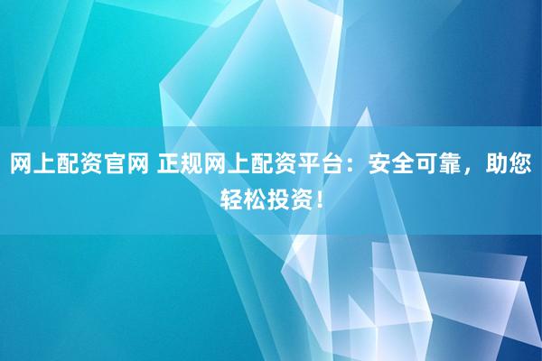 网上配资官网 正规网上配资平台：安全可靠，助您轻松投资！