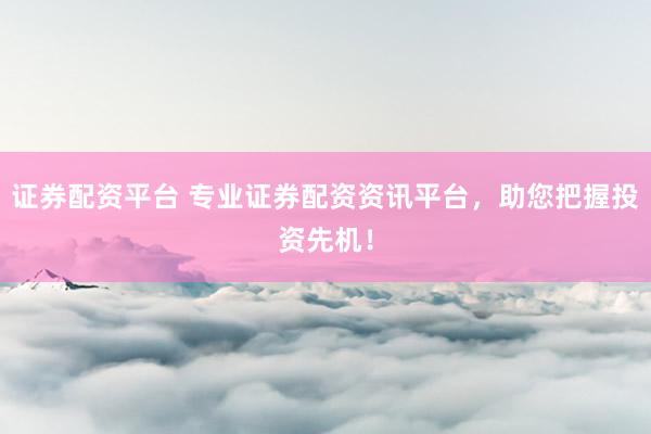 证券配资平台 专业证券配资资讯平台，助您把握投资先机！