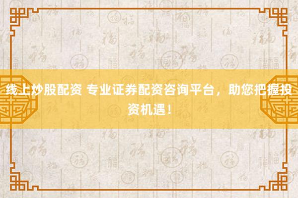 线上炒股配资 专业证券配资咨询平台，助您把握投资机遇！
