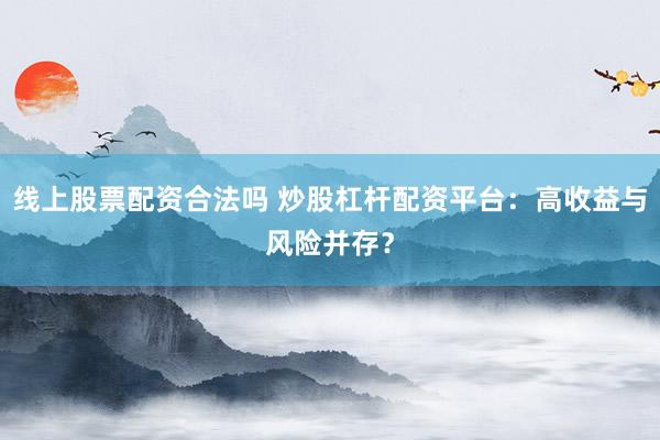 线上股票配资合法吗 炒股杠杆配资平台：高收益与风险并存？