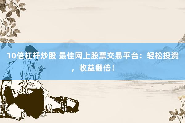 10倍杠杆炒股 最佳网上股票交易平台：轻松投资，收益翻倍！