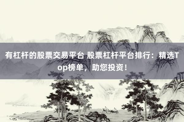 有杠杆的股票交易平台 股票杠杆平台排行：精选Top榜单，助您投资！