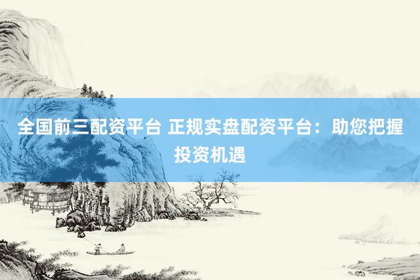 全国前三配资平台 正规实盘配资平台：助您把握投资机遇