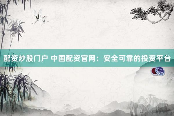 配资炒股门户 中国配资官网：安全可靠的投资平台