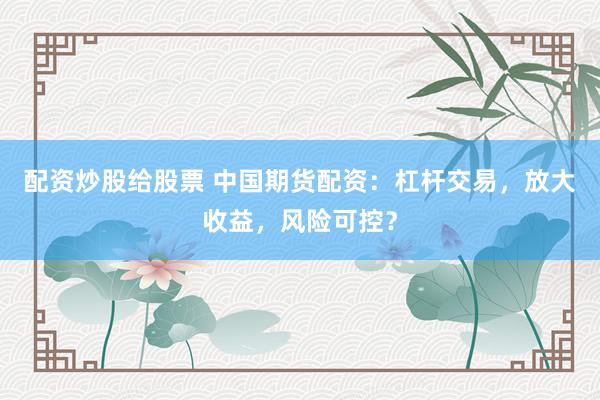 配资炒股给股票 中国期货配资：杠杆交易，放大收益，风险可控？