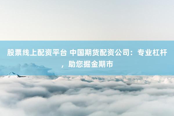股票线上配资平台 中国期货配资公司：专业杠杆，助您掘金期市