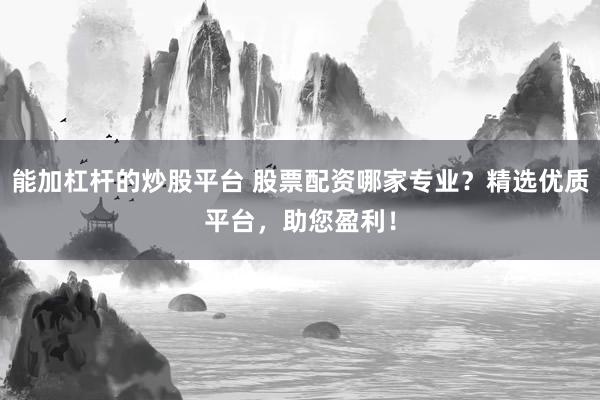 能加杠杆的炒股平台 股票配资哪家专业？精选优质平台，助您盈利！