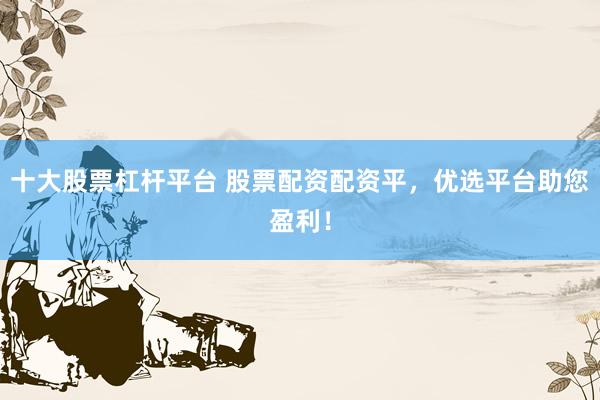 十大股票杠杆平台 股票配资配资平，优选平台助您盈利！