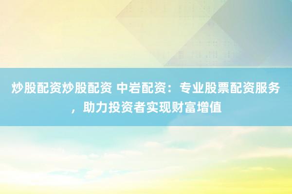 炒股配资炒股配资 中岩配资：专业股票配资服务，助力投资者实现财富增值