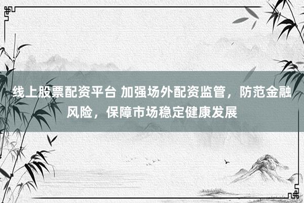 线上股票配资平台 加强场外配资监管，防范金融风险，保障市场稳定健康发展