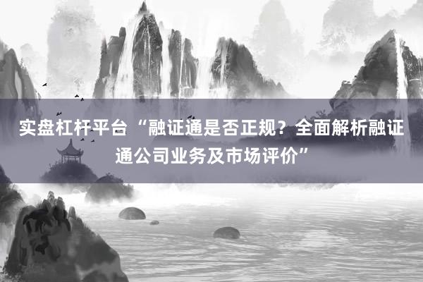 实盘杠杆平台 “融证通是否正规？全面解析融证通公司业务及市场评价”