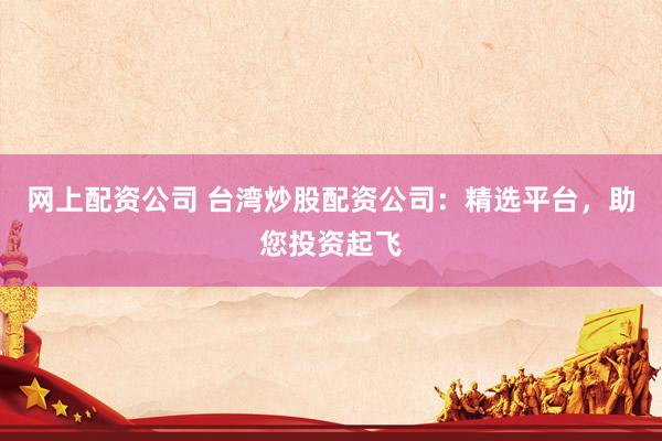网上配资公司 台湾炒股配资公司：精选平台，助您投资起飞