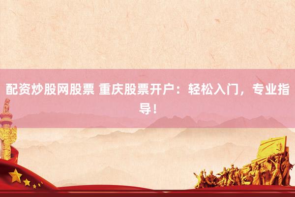 配资炒股网股票 重庆股票开户：轻松入门，专业指导！