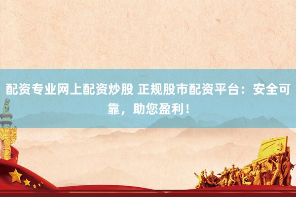 配资专业网上配资炒股 正规股市配资平台：安全可靠，助您盈利！