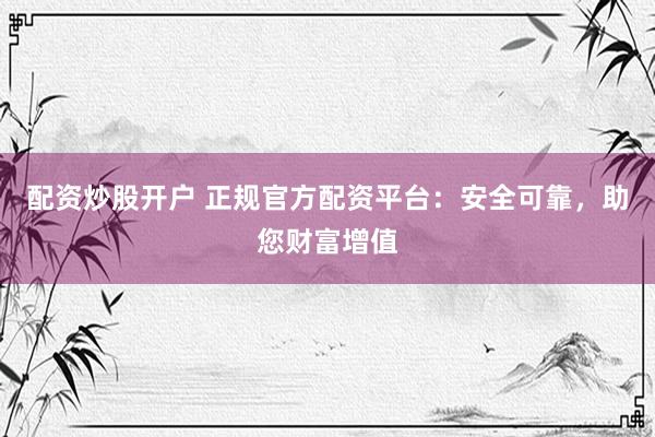 配资炒股开户 正规官方配资平台：安全可靠，助您财富增值