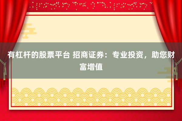 有杠杆的股票平台 招商证券：专业投资，助您财富增值