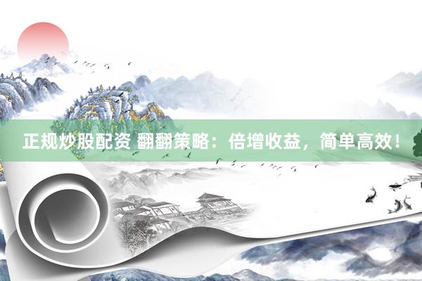 正规炒股配资 翻翻策略：倍增收益，简单高效！