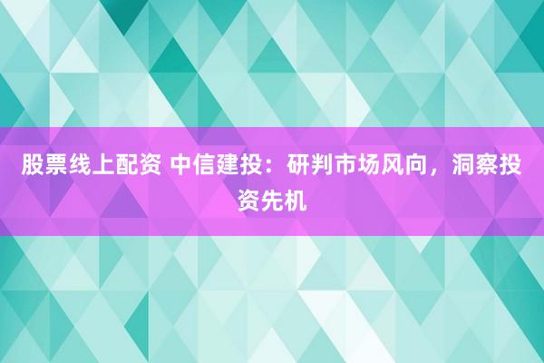 股票线上配资 中信建投：研判市场风向，洞察投资先机