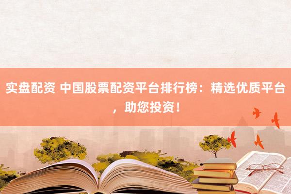 实盘配资 中国股票配资平台排行榜：精选优质平台，助您投资！