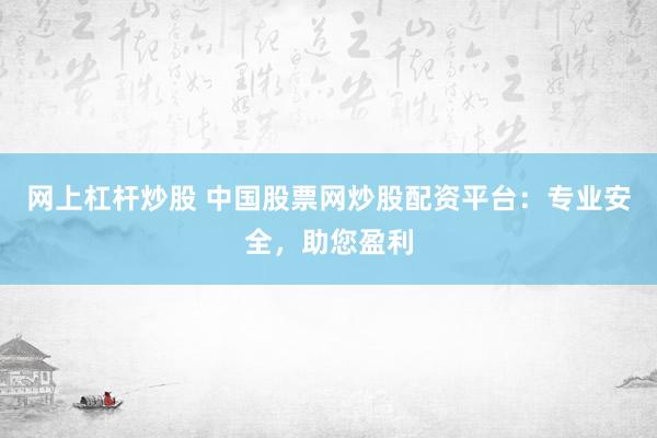 网上杠杆炒股 中国股票网炒股配资平台：专业安全，助您盈利