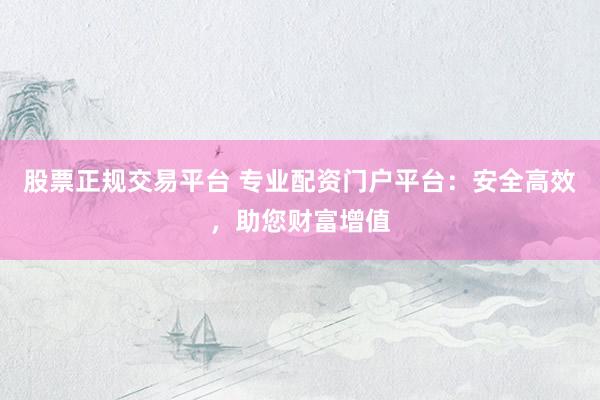 股票正规交易平台 专业配资门户平台：安全高效，助您财富增值