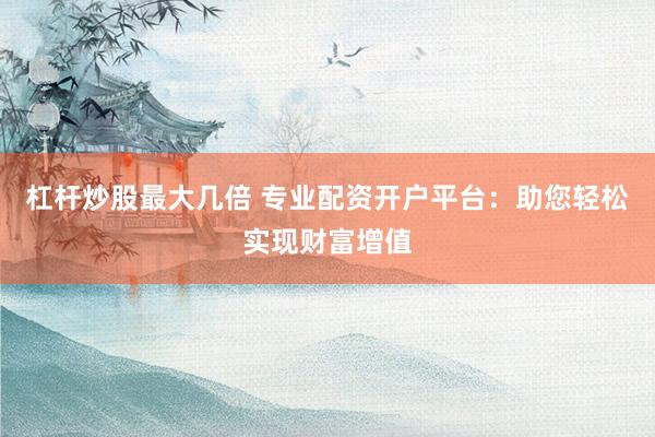 杠杆炒股最大几倍 专业配资开户平台：助您轻松实现财富增值