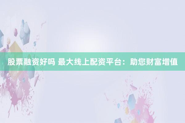 股票融资好吗 最大线上配资平台：助您财富增值