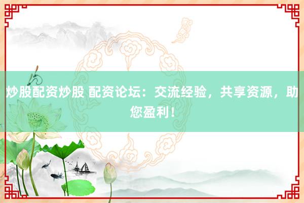 炒股配资炒股 配资论坛：交流经验，共享资源，助您盈利！