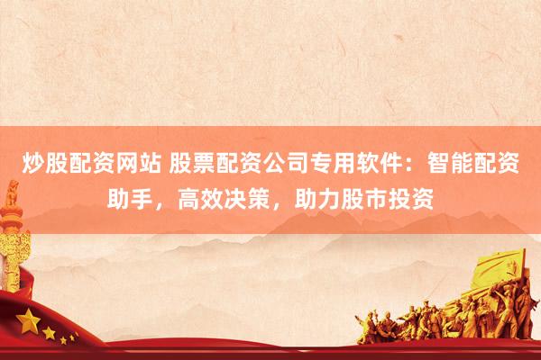 炒股配资网站 股票配资公司专用软件：智能配资助手，高效决策，助力股市投资