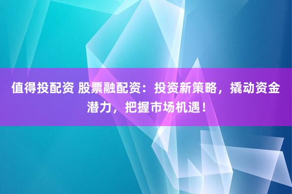 值得投配资 股票融配资：投资新策略，撬动资金潜力，把握市场机遇！