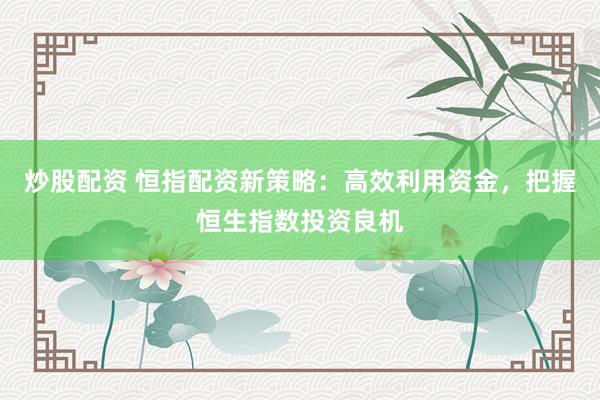 炒股配资 恒指配资新策略：高效利用资金，把握恒生指数投资良机