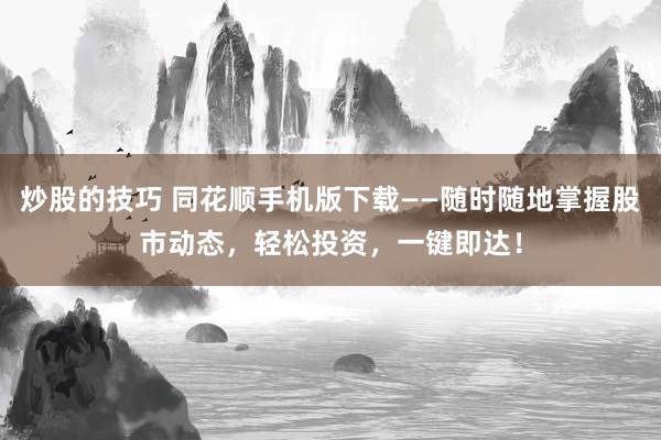 炒股的技巧 同花顺手机版下载——随时随地掌握股市动态，轻松投资，一键即达！