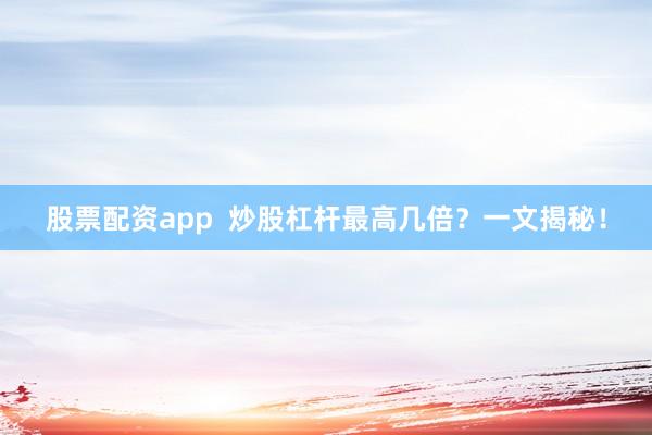 股票配资app  炒股杠杆最高几倍？一文揭秘！