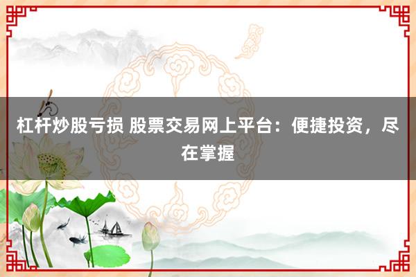 杠杆炒股亏损 股票交易网上平台：便捷投资，尽在掌握