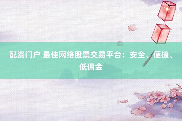 配资门户 最佳网络股票交易平台：安全、便捷、低佣金