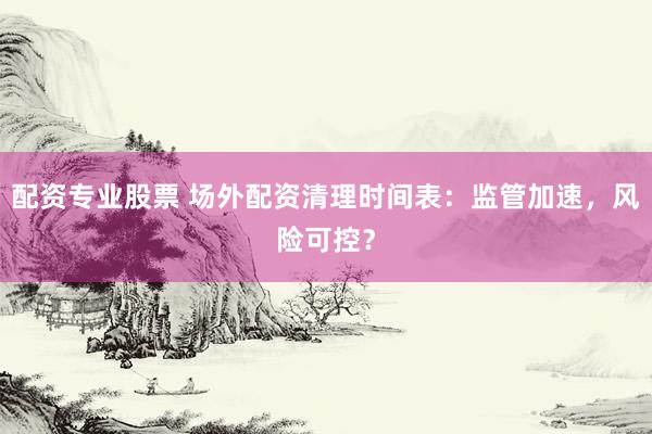 配资专业股票 场外配资清理时间表：监管加速，风险可控？