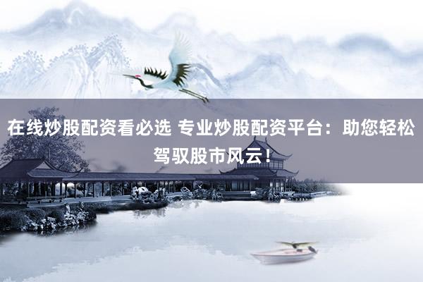 在线炒股配资看必选 专业炒股配资平台：助您轻松驾驭股市风云！