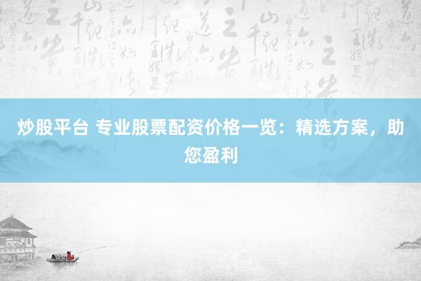 炒股平台 专业股票配资价格一览：精选方案，助您盈利