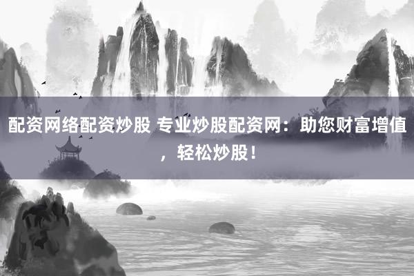 配资网络配资炒股 专业炒股配资网：助您财富增值，轻松炒股！