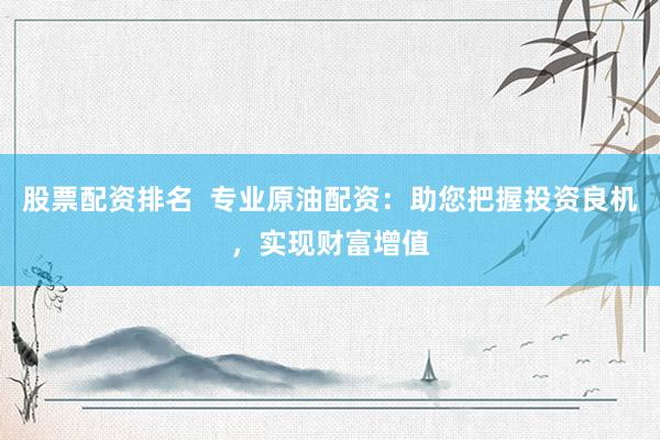 股票配资排名  专业原油配资：助您把握投资良机，实现财富增值