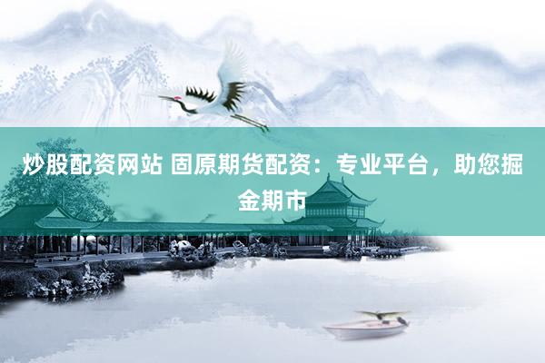 炒股配资网站 固原期货配资：专业平台，助您掘金期市