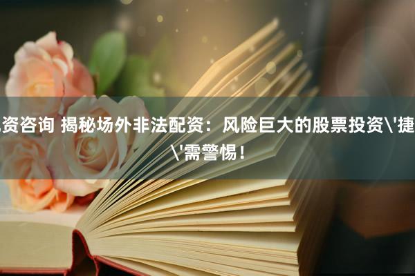 配资咨询 揭秘场外非法配资：风险巨大的股票投资'捷径'需警惕！