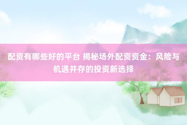 配资有哪些好的平台 揭秘场外配资资金：风险与机遇并存的投资新选择
