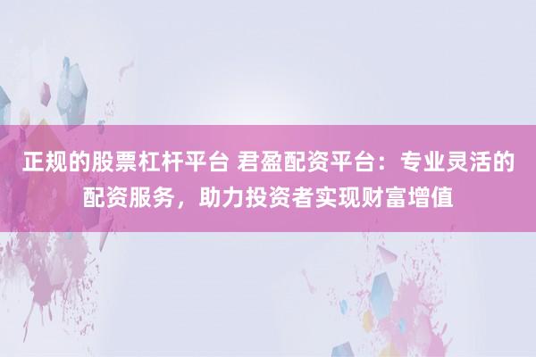 正规的股票杠杆平台 君盈配资平台：专业灵活的配资服务，助力投资者实现财富增值