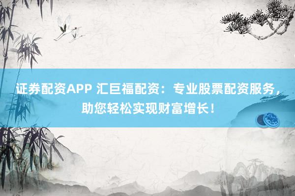 证券配资APP 汇巨福配资：专业股票配资服务，助您轻松实现财富增长！