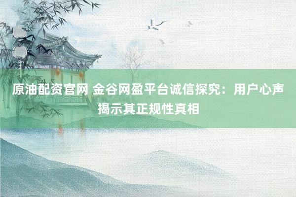 原油配资官网 金谷网盈平台诚信探究：用户心声揭示其正规性真相