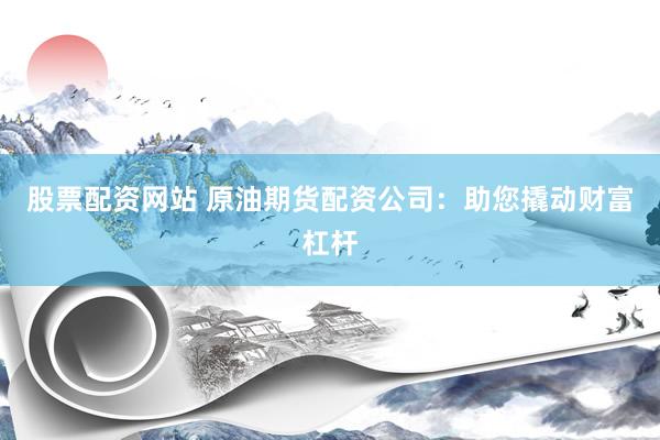 股票配资网站 原油期货配资公司：助您撬动财富杠杆