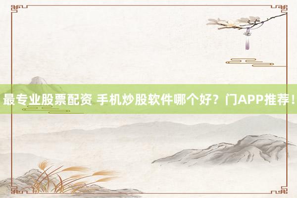 最专业股票配资 手机炒股软件哪个好？门APP推荐！